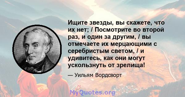 Ищите звезды, вы скажете, что их нет; / Посмотрите во второй раз, и один за другим, / вы отмечаете их мерцающими с серебристым светом, / и удивитесь, как они могут ускользнуть от зрелища!