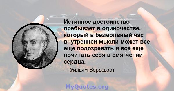 Истинное достоинство пребывает в одиночестве, который в безмолвный час внутренней мысли может все еще подозревать и все еще почитать себя в смягчении сердца.