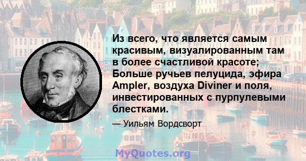 Из всего, что является самым красивым, визуалированным там в более счастливой красоте; Больше ручьев пелуцида, эфира Ampler, воздуха Diviner и поля, инвестированных с пурпулевыми блестками.