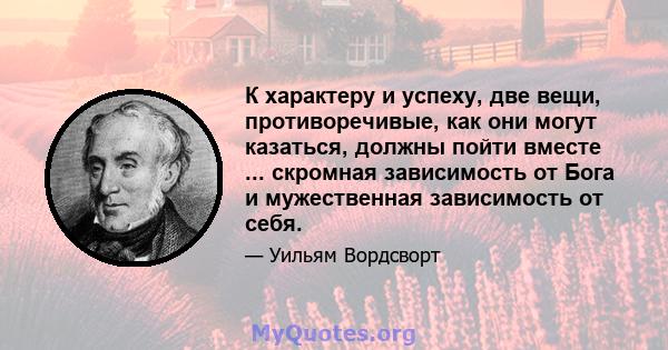 К характеру и успеху, две вещи, противоречивые, как они могут казаться, должны пойти вместе ... скромная зависимость от Бога и мужественная зависимость от себя.