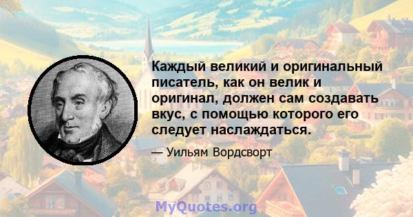 Каждый великий и оригинальный писатель, как он велик и оригинал, должен сам создавать вкус, с помощью которого его следует наслаждаться.