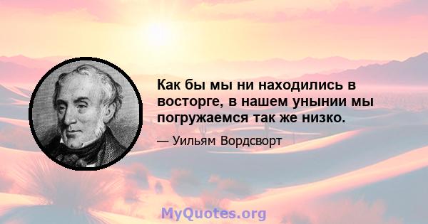 Как бы мы ни находились в восторге, в нашем унынии мы погружаемся так же низко.