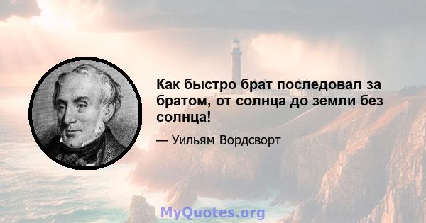 Как быстро брат последовал за братом, от солнца до земли без солнца!