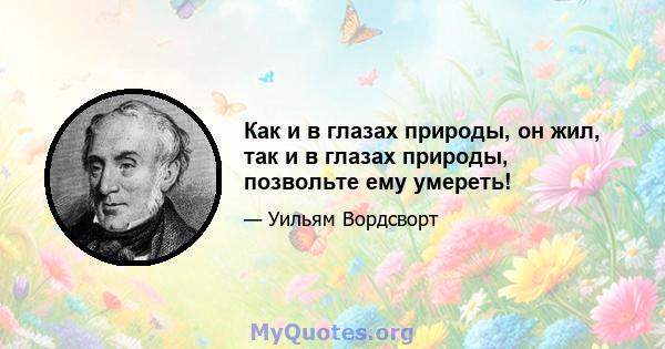 Как и в глазах природы, он жил, так и в глазах природы, позвольте ему умереть!