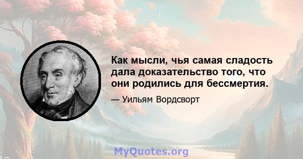 Как мысли, чья самая сладость дала доказательство того, что они родились для бессмертия.