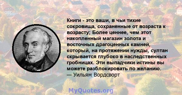 Книги - это ваши, в чьи тихие сокровища, сохраненные от возраста к возрасту; Более ценнее, чем этот накопленный магазин золота и восточных драгоценных камней, который, на протяжении нужды, султан скрывается глубоко в