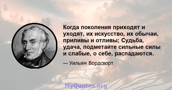 Когда поколения приходят и уходят, их искусство, их обычаи, приливы и отливы; Судьба, удача, подметайте сильные силы и слабые, о себе, распадаются.