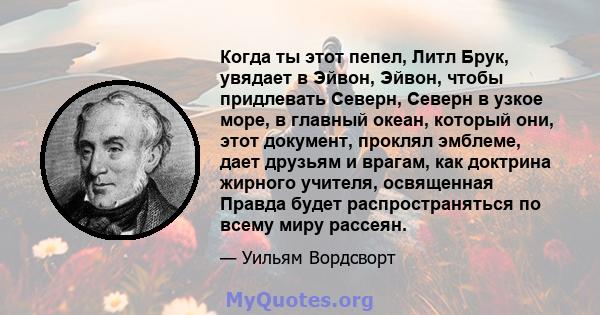 Когда ты этот пепел, Литл Брук, увядает в Эйвон, Эйвон, чтобы придлевать Северн, Северн в узкое море, в главный океан, который они, этот документ, проклял эмблеме, дает друзьям и врагам, как доктрина жирного учителя,