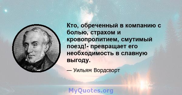 Кто, обреченный в компанию с болью, страхом и кровопролитием, смутимый поезд!- превращает его необходимость в славную выгоду.