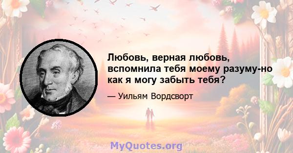 Любовь, верная любовь, вспомнила тебя моему разуму-но как я могу забыть тебя?