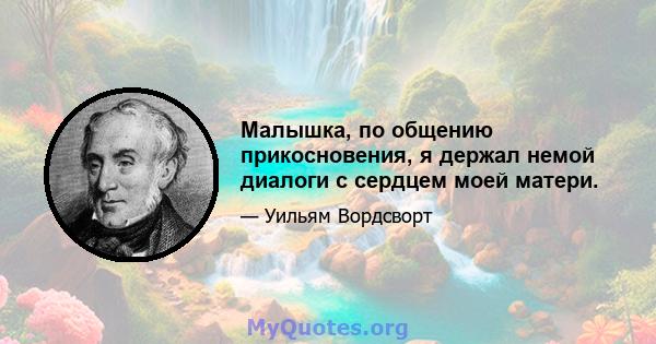 Малышка, по общению прикосновения, я держал немой диалоги с сердцем моей матери.