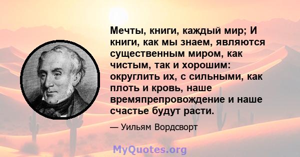 Мечты, книги, каждый мир; И книги, как мы знаем, являются существенным миром, как чистым, так и хорошим: округлить их, с сильными, как плоть и кровь, наше времяпрепровождение и наше счастье будут расти.