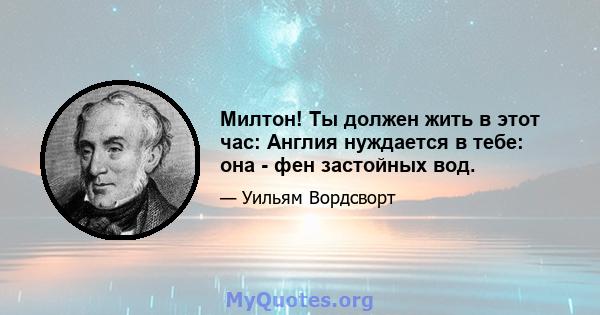 Милтон! Ты должен жить в этот час: Англия нуждается в тебе: она - фен застойных вод.