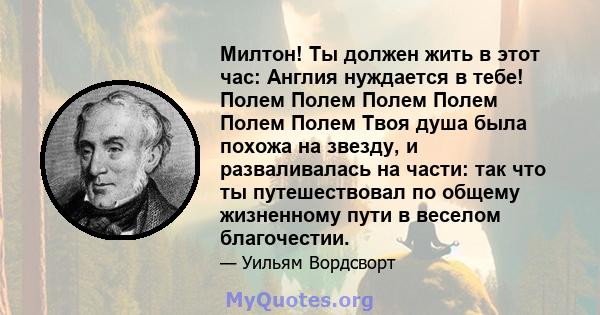 Милтон! Ты должен жить в этот час: Англия нуждается в тебе! Полем Полем Полем Полем Полем Полем Твоя душа была похожа на звезду, и разваливалась на части: так что ты путешествовал по общему жизненному пути в веселом