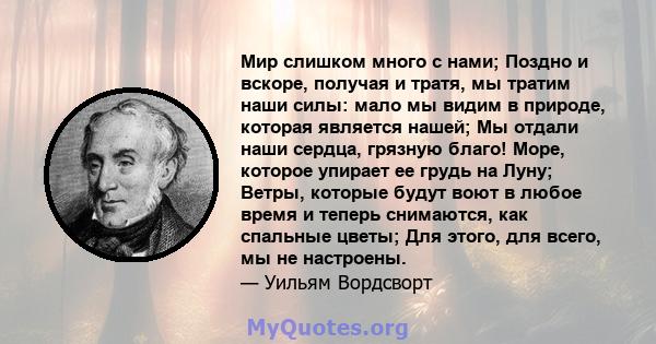 Мир слишком много с нами; Поздно и вскоре, получая и тратя, мы тратим наши силы: мало мы видим в природе, которая является нашей; Мы отдали наши сердца, грязную благо! Море, которое упирает ее грудь на Луну; Ветры,