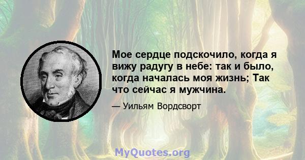 Мое сердце подскочило, когда я вижу радугу в небе: так и было, когда началась моя жизнь; Так что сейчас я мужчина.