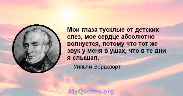 Мои глаза тусклые от детских слез, мое сердце абсолютно волнуется, потому что тот же звук у меня в ушах, что в те дни я слышал.