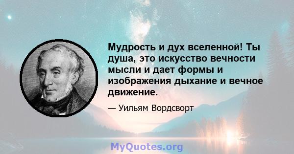 Мудрость и дух вселенной! Ты душа, это искусство вечности мысли и дает формы и изображения дыхание и вечное движение.