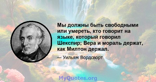 Мы должны быть свободными или умереть, кто говорит на языке, который говорил Шекспир; Вера и мораль держат, как Милтон держал.