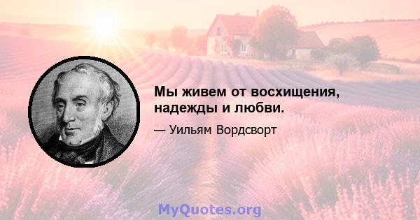 Мы живем от восхищения, надежды и любви.