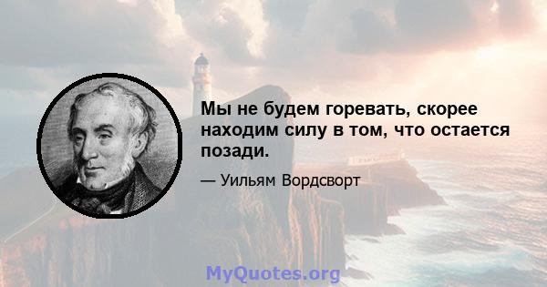 Мы не будем горевать, скорее находим силу в том, что остается позади.