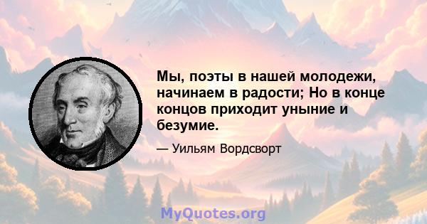 Мы, поэты в нашей молодежи, начинаем в радости; Но в конце концов приходит уныние и безумие.