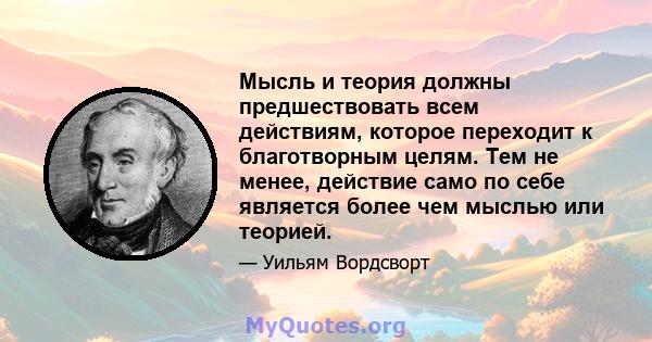 Мысль и теория должны предшествовать всем действиям, которое переходит к благотворным целям. Тем не менее, действие само по себе является более чем мыслью или теорией.