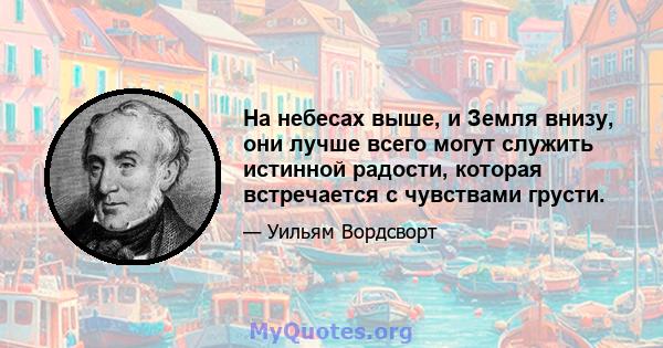 На небесах выше, и Земля внизу, они лучше всего могут служить истинной радости, которая встречается с чувствами грусти.