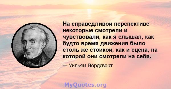 На справедливой перспективе некоторые смотрели и чувствовали, как я слышал, как будто время движения было столь же стойкой, как и сцена, на которой они смотрели на себя.