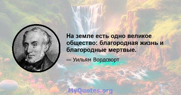 На земле есть одно великое общество: благородная жизнь и благородные мертвые.