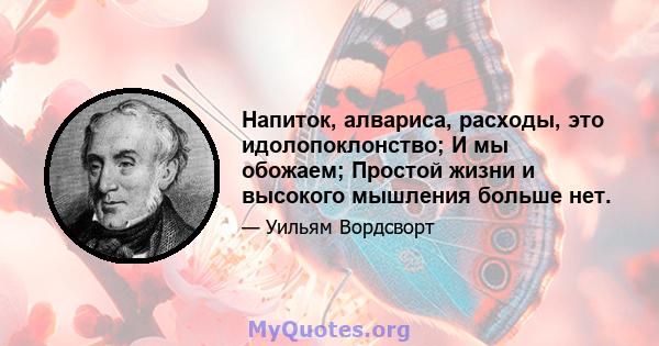 Напиток, алвариса, расходы, это идолопоклонство; И мы обожаем; Простой жизни и высокого мышления больше нет.