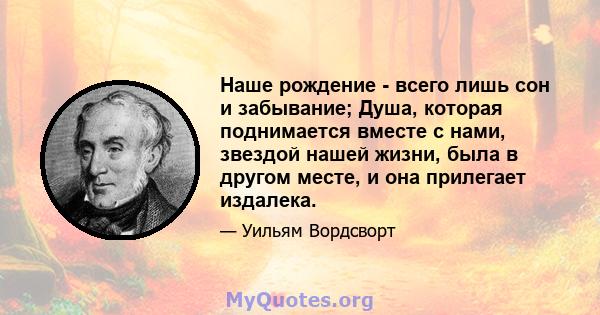 Наше рождение - всего лишь сон и забывание; Душа, которая поднимается вместе с нами, звездой нашей жизни, была в другом месте, и она прилегает издалека.