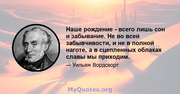 Наше рождение - всего лишь сон и забывание. Не во всей забывчивости, и не в полной наготе, а в сцепленных облаках славы мы приходим.