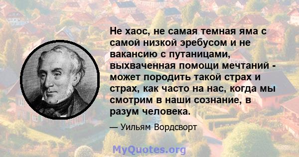 Не хаос, не самая темная яма с самой низкой эребусом и не вакансию с путаницами, выхваченная помощи мечтаний - может породить такой страх и страх, как часто на нас, когда мы смотрим в наши сознание, в разум человека.