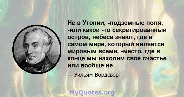 Не в Утопии, -подземные поля, -или какой -то секретированный остров, небеса знают, где в самом мире, который является мировым всеми, -место, где в конце мы находим свое счастье или вообще не