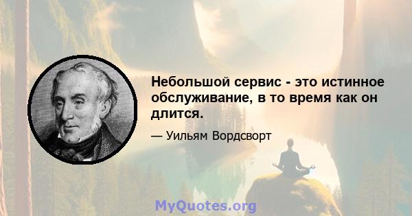 Небольшой сервис - это истинное обслуживание, в то время как он длится.