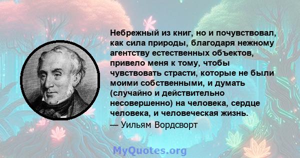 Небрежный из книг, но и почувствовал, как сила природы, благодаря нежному агентству естественных объектов, привело меня к тому, чтобы чувствовать страсти, которые не были моими собственными, и думать (случайно и