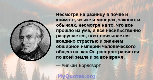 Несмотря на разницу в почве и климате, языке и манерах, законах и обычаях, несмотря на то, что все прошло из ума, и все насильственно разрушается, поэт связывается воедино страстью и знанием обширной империи