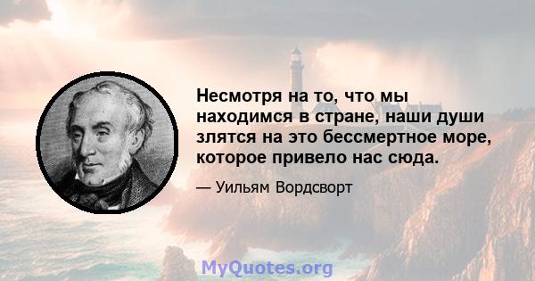 Несмотря на то, что мы находимся в стране, наши души злятся на это бессмертное море, которое привело нас сюда.