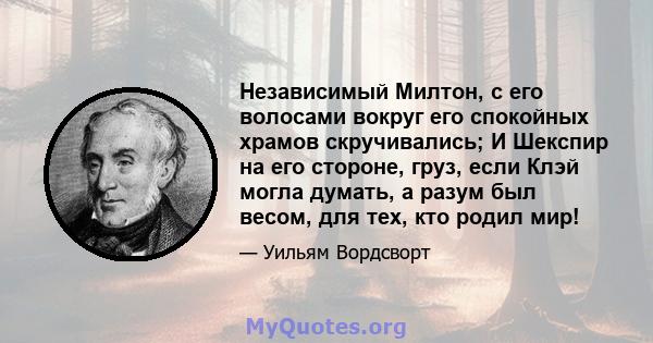 Независимый Милтон, с его волосами вокруг его спокойных храмов скручивались; И Шекспир на его стороне, груз, если Клэй могла думать, а разум был весом, для тех, кто родил мир!