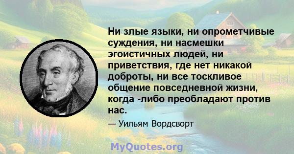 Ни злые языки, ни опрометчивые суждения, ни насмешки эгоистичных людей, ни приветствия, где нет никакой доброты, ни все тоскливое общение повседневной жизни, когда -либо преобладают против нас.