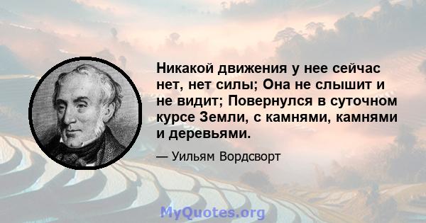 Никакой движения у нее сейчас нет, нет силы; Она не слышит и не видит; Повернулся в суточном курсе Земли, с камнями, камнями и деревьями.