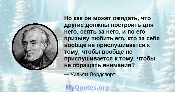 Но как он может ожидать, что другие должны построить для него, сеять за него, и по его призыву любить его, кто за себя вообще не прислушивается к тому, чтобы вообще не прислушивается к тому, чтобы не обращать внимания?