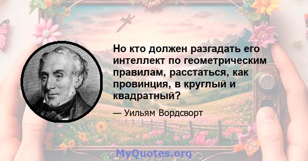 Но кто должен разгадать его интеллект по геометрическим правилам, расстаться, как провинция, в круглый и квадратный?