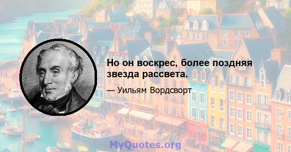 Но он воскрес, более поздняя звезда рассвета.