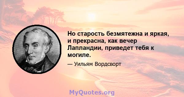 Но старость безмятежна и яркая, и прекрасна, как вечер Лапландии, приведет тебя к могиле.