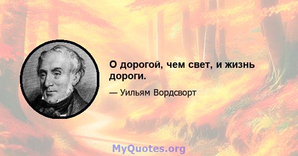 О дорогой, чем свет, и жизнь дороги.