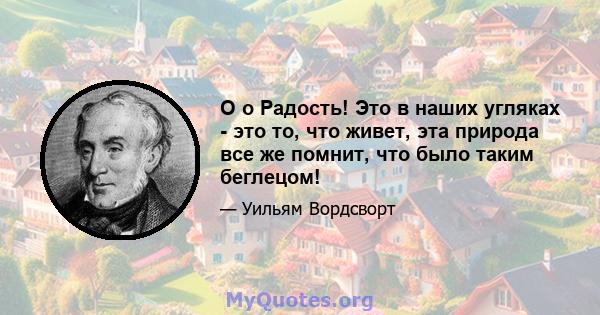 O o Радость! Это в наших угляках - это то, что живет, эта природа все же помнит, что было таким беглецом!