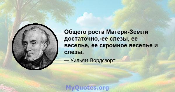 Общего роста Матери-Земли достаточно,-ее слезы, ее веселье, ее скромное веселье и слезы.