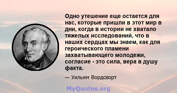 Одно утешение еще остается для нас, которые пришли в этот мир в дни, когда в истории не хватало тяжелых исследований, что в наших сердцах мы знаем, как для героического пламени захватывающего молодежи, согласие - это